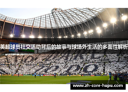 英超球员社交活动背后的故事与球场外生活的多面性解析 英超球员社交活动背后的故事与球场外生活的多面性解析