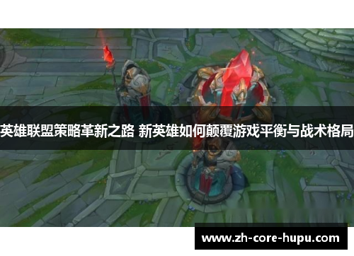 英雄联盟策略革新之路 新英雄如何颠覆游戏平衡与战术格局