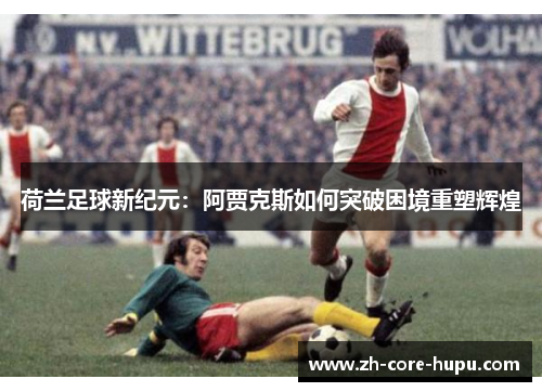 荷兰足球新纪元：阿贾克斯如何突破困境重塑辉煌