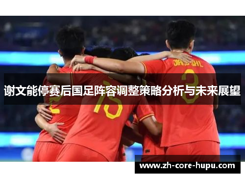 谢文能停赛后国足阵容调整策略分析与未来展望 谢文能停赛后国足阵容调整策略分析与未来展望