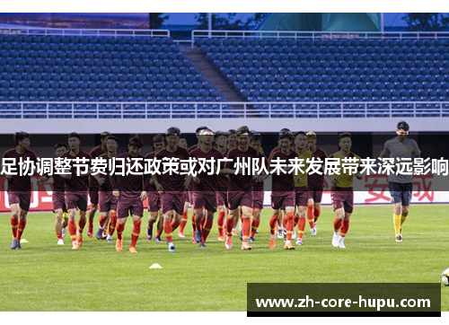 足协调整节费归还政策或对广州队未来发展带来深远影响