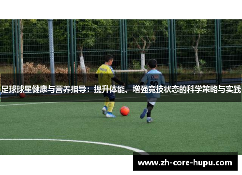 足球球星健康与营养指导:提升体能、增强竞技状态的科学策略与实践 足球球星健康与营养指导:提升体能、增强竞技状态的科学策略与实践