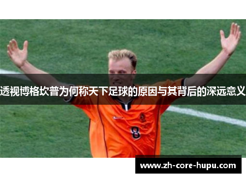 透视博格坎普为何称天下足球的原因与其背后的深远意义