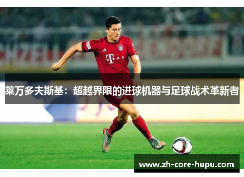 莱万多夫斯基:超越界限的进球机器与足球战术革新者 莱万多夫斯基:超越界限的进球机器与足球战术革新者