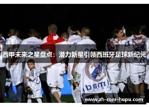 西甲未来之星盘点：潜力新星引领西班牙足球新纪元