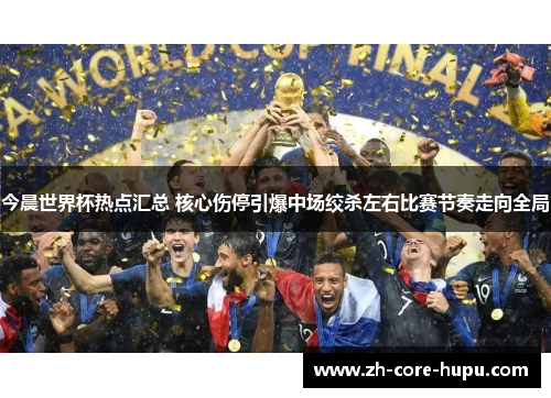 今晨世界杯热点汇总 核心伤停引爆中场绞杀左右比赛节奏走向全局