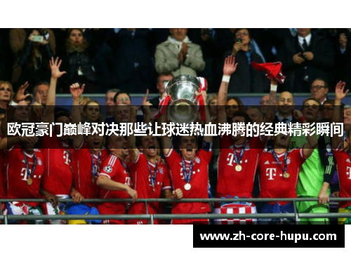 欧冠豪门巅峰对决那些让球迷热血沸腾的经典精彩瞬间 欧冠豪门巅峰对决那些让球迷热血沸腾的经典精彩瞬间