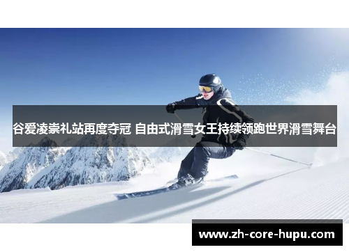 谷爱凌崇礼站再度夺冠 自由式滑雪女王持续领跑世界滑雪舞台 谷爱凌崇礼站再度夺冠 自由式滑雪女王持续领跑世界滑雪舞台