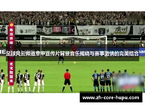 足球风云频道意甲宣传片背景音乐揭晓与赛事激情的完美结合