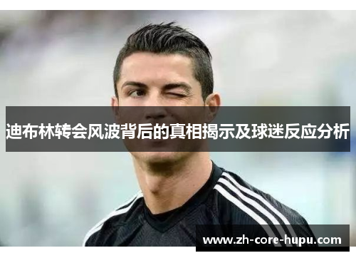 迪布林转会风波背后的真相揭示及球迷反应分析 迪布林转会风波背后的真相揭示及球迷反应分析