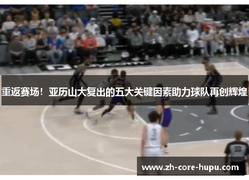 重返赛场！亚历山大复出的五大关键因素助力球队再创辉煌
