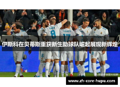 伊斯科在贝蒂斯重获新生助球队崛起展现新辉煌
