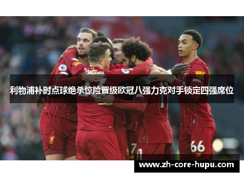 利物浦补时点球绝杀惊险晋级欧冠八强力克对手锁定四强席位 利物浦补时点球绝杀惊险晋级欧冠八强力克对手锁定四强席位
