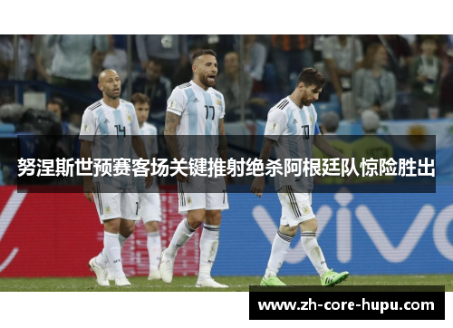 努涅斯世预赛客场关键推射绝杀阿根廷队惊险胜出 努涅斯世预赛客场关键推射绝杀阿根廷队惊险胜出