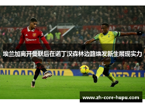 埃兰加离开曼联后在诺丁汉森林边路焕发新生展现实力 埃兰加离开曼联后在诺丁汉森林边路焕发新生展现实力