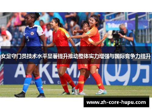 女足守门员技术水平显著提升推动整体实力增强与国际竞争力提升