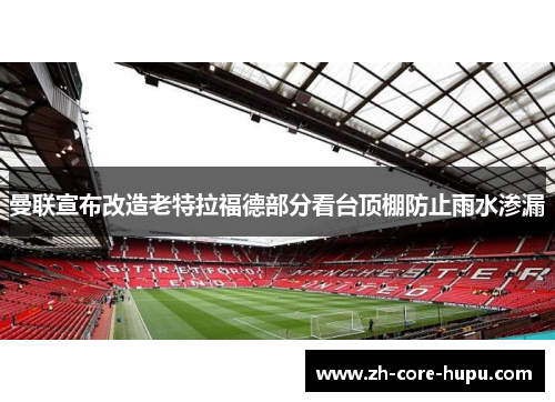 曼联宣布改造老特拉福德部分看台顶棚防止雨水渗漏 曼联宣布改造老特拉福德部分看台顶棚防止雨水渗漏