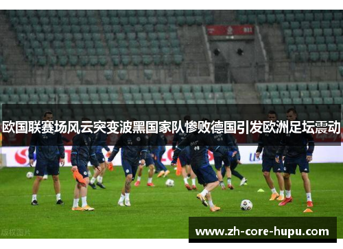 欧国联赛场风云突变波黑国家队惨败德国引发欧洲足坛震动