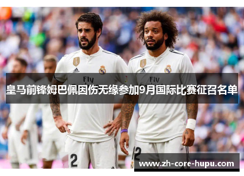 皇马前锋姆巴佩因伤无缘参加9月国际比赛征召名单 皇马前锋姆巴佩因伤无缘参加9月国际比赛征召名单