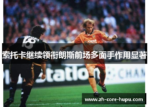 索托卡继续领衔朗斯前场多面手作用显著 索托卡继续领衔朗斯前场多面手作用显著