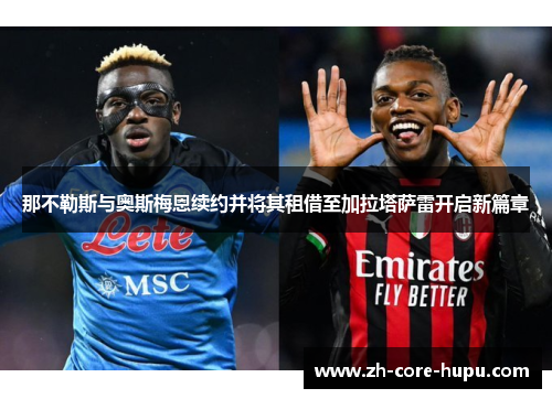 那不勒斯与奥斯梅恩续约并将其租借至加拉塔萨雷开启新篇章 那不勒斯与奥斯梅恩续约并将其租借至加拉塔萨雷开启新篇章