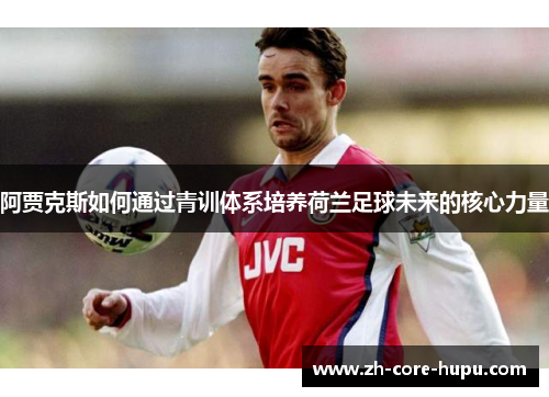 阿贾克斯如何通过青训体系培养荷兰足球未来的核心力量