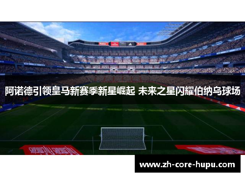 阿诺德引领皇马新赛季新星崛起 未来之星闪耀伯纳乌球场