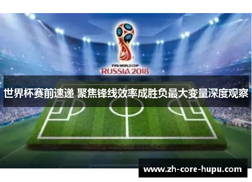 世界杯赛前速递 聚焦锋线效率成胜负最大变量深度观察