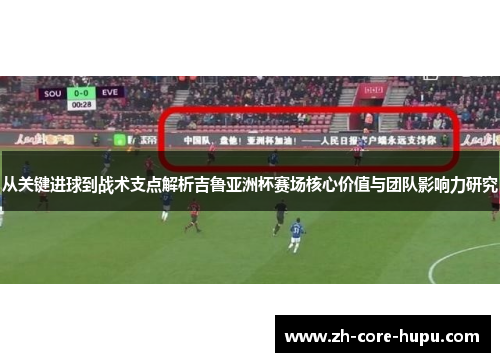 从关键进球到战术支点解析吉鲁亚洲杯赛场核心价值与团队影响力研究