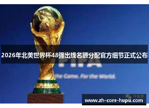 2026年北美世界杯48强出线名额分配官方细节正式公布 2026年北美世界杯48强出线名额分配官方细节正式公布