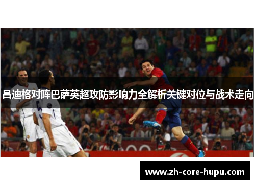 吕迪格对阵巴萨英超攻防影响力全解析关键对位与战术走向 吕迪格对阵巴萨英超攻防影响力全解析关键对位与战术走向