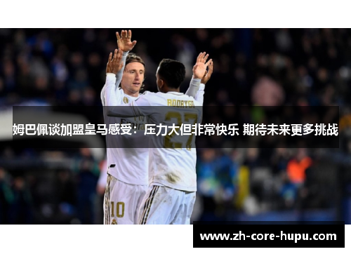 姆巴佩谈加盟皇马感受:压力大但非常快乐 期待未来更多挑战 姆巴佩谈加盟皇马感受:压力大但非常快乐 期待未来更多挑战