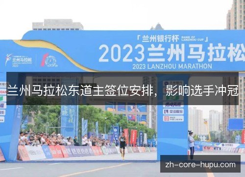 兰州马拉松东道主签位安排,影响选手冲冠 兰州马拉松东道主签位安排,影响选手冲冠