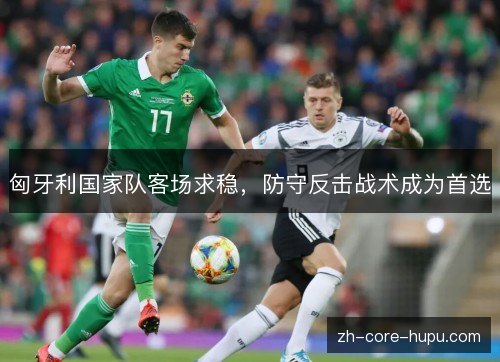 匈牙利国家队客场求稳,防守反击战术成为首选 匈牙利国家队客场求稳,防守反击战术成为首选